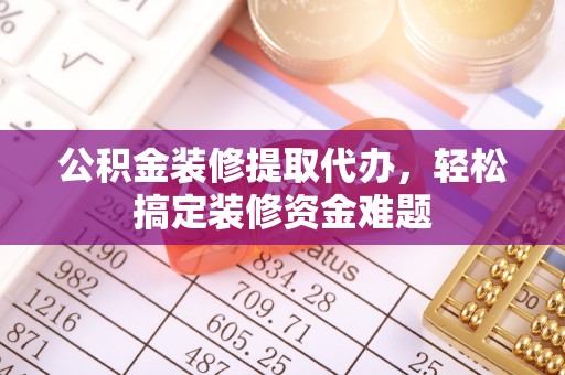 两当公积金装修提取代办，轻松搞定装修资金难题