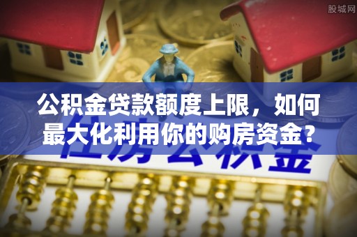 两当公积金贷款额度上限，如何最大化利用你的购房资金？