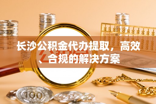 两当长沙公积金代办提取，高效、合规的解决方案