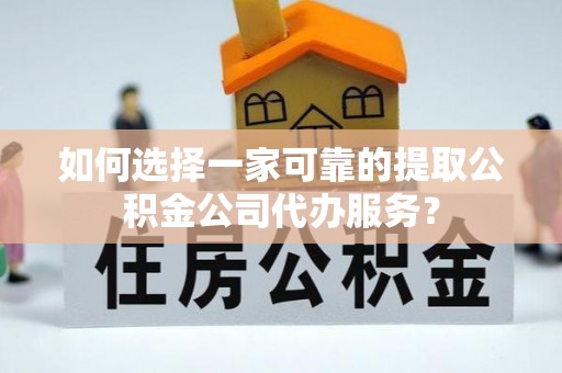 两当如何选择一家可靠的提取公积金公司代办服务？