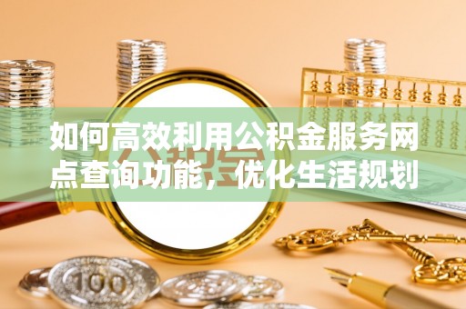 两当如何高效利用公积金服务网点查询功能，优化生活规划