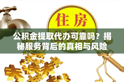 两当公积金提取代办可靠吗？揭秘服务背后的真相与风险