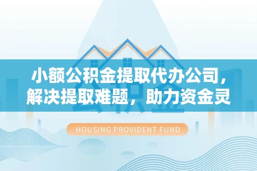 两当小额公积金提取代办公司，解决提取难题，助力资金灵活使用