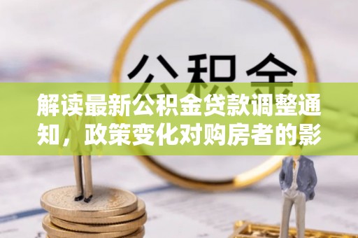 两当解读最新公积金贷款调整通知，政策变化对购房者的影响