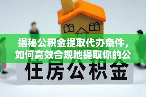 两当揭秘公积金提取代办条件，如何高效合规地提取你的公积金