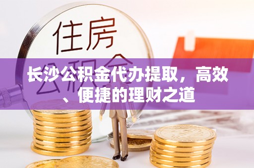 两当长沙公积金代办提取，高效、便捷的理财之道