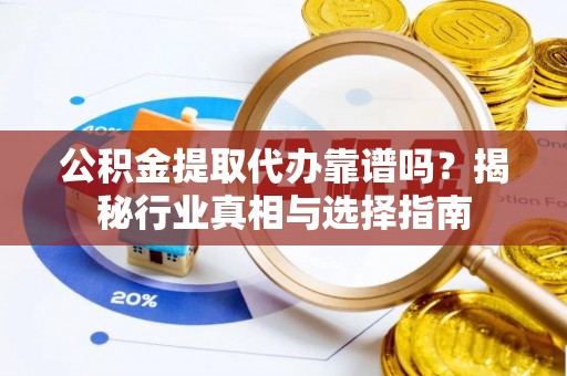 两当公积金提取代办靠谱吗？揭秘行业真相与选择指南