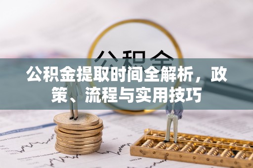 两当公积金提取时间全解析，政策、流程与实用技巧