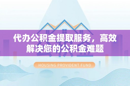 两当代办公积金提取服务，高效解决您的公积金难题