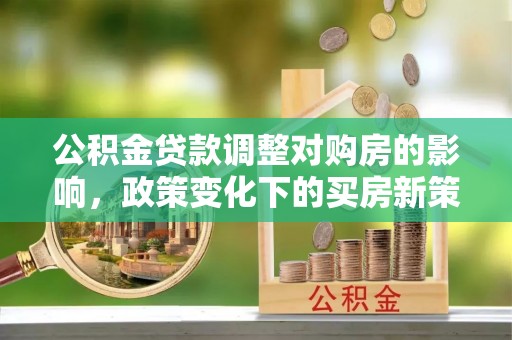 两当公积金贷款调整对购房的影响，政策变化下的买房新策略