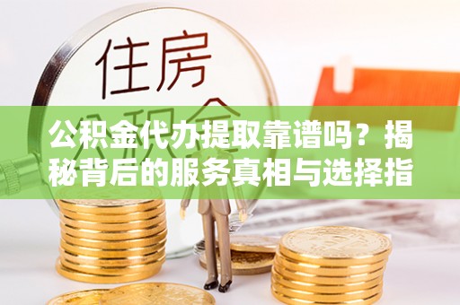 两当公积金代办提取靠谱吗？揭秘背后的服务真相与选择指南