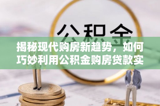 两当揭秘现代购房新趋势，如何巧妙利用公积金购房贷款实现梦想家园