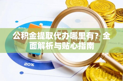 两当公积金提取代办哪里有？全面解析与贴心指南