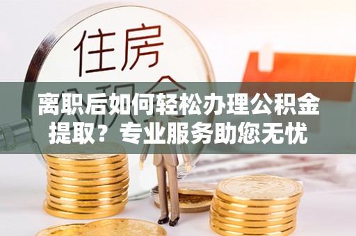 两当离职后如何轻松办理公积金提取？专业服务助您无忧