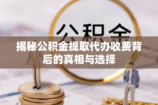两当揭秘公积金提取代办收费背后的真相与选择