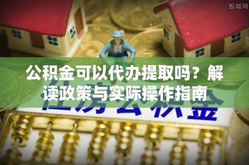 两当公积金可以代办提取吗？解读政策与实际操作指南