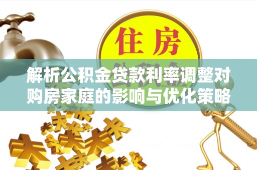 两当解析公积金贷款利率调整对购房家庭的影响与优化策略