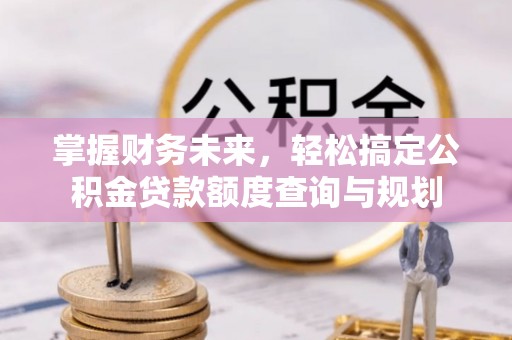 两当掌握财务未来，轻松搞定公积金贷款额度查询与规划