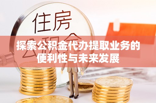 两当探索公积金代办提取业务的便利性与未来发展
