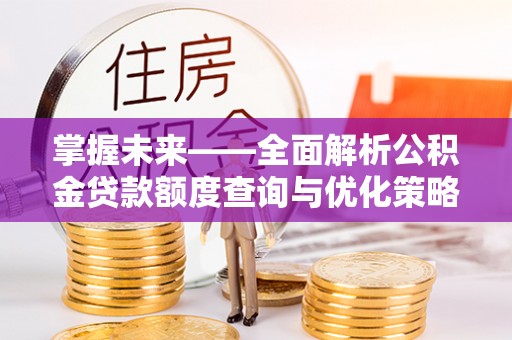 两当掌握未来——全面解析公积金贷款额度查询与优化策略