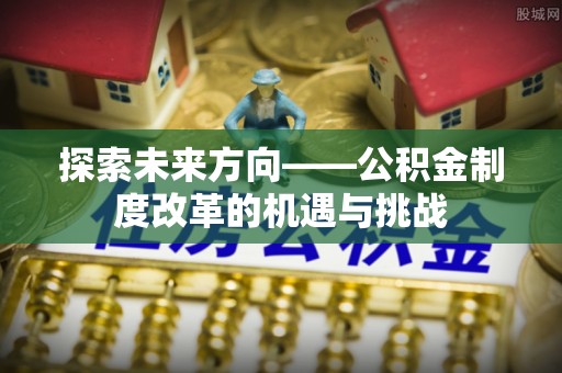 两当探索未来方向——公积金制度改革的机遇与挑战