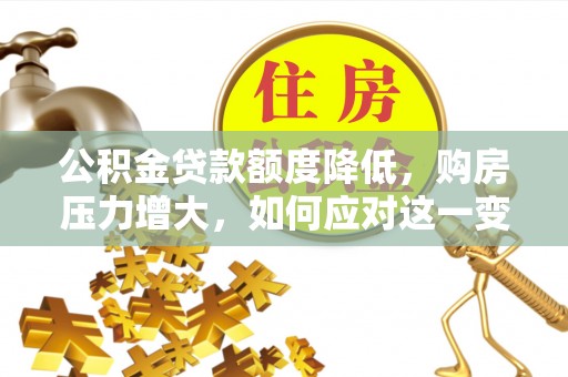 两当公积金贷款额度降低，购房压力增大，如何应对这一变化？