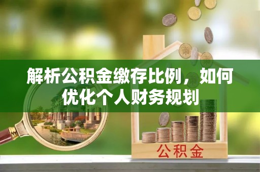 两当解析公积金缴存比例，如何优化个人财务规划