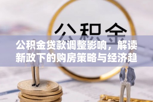 两当公积金贷款调整影响，解读新政下的购房策略与经济趋势
