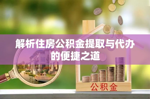 两当解析住房公积金提取与代办的便捷之道