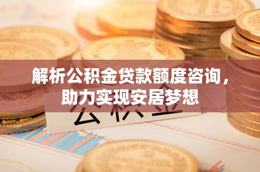 两当解析公积金贷款额度咨询，助力实现安居梦想