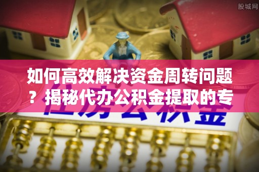 两当如何高效解决资金周转问题？揭秘代办公积金提取的专业服务