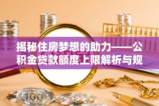 两当揭秘住房梦想的助力——公积金贷款额度上限解析与规划