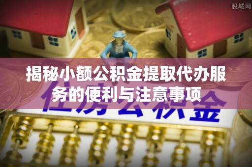 两当揭秘小额公积金提取代办服务的便利与注意事项
