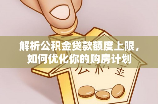 两当解析公积金贷款额度上限，如何优化你的购房计划