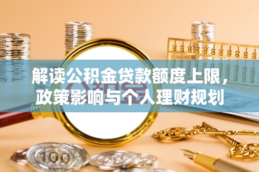 两当解读公积金贷款额度上限，政策影响与个人理财规划