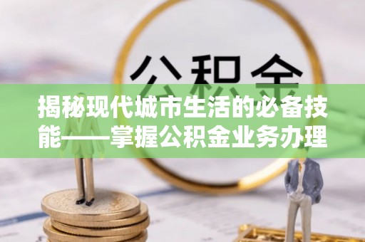 两当揭秘现代城市生活的必备技能——掌握公积金业务办理流程