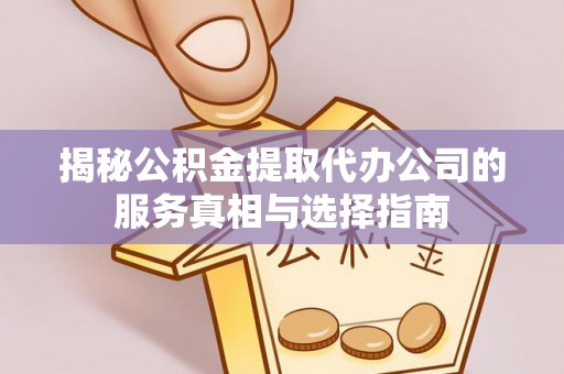 两当揭秘公积金提取代办公司的服务真相与选择指南