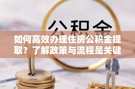 两当如何高效办理住房公积金提取？了解政策与流程是关键