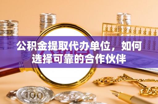 两当公积金提取代办单位，如何选择可靠的合作伙伴