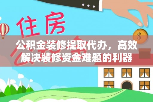 两当公积金装修提取代办，高效解决装修资金难题的利器