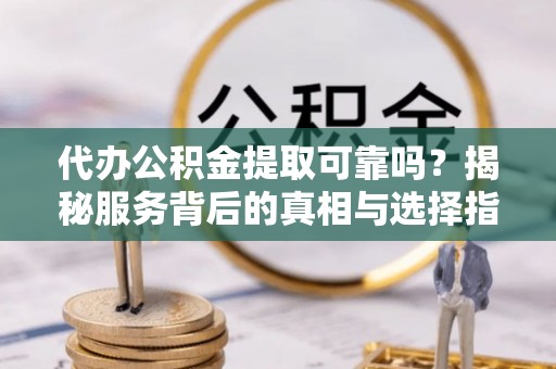 两当代办公积金提取可靠吗？揭秘服务背后的真相与选择指南