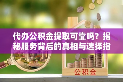 两当代办公积金提取可靠吗？揭秘服务背后的真相与选择指南