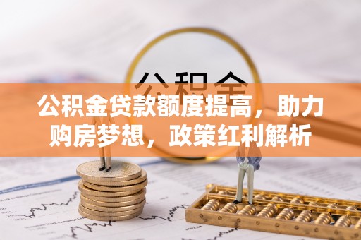 两当公积金贷款额度提高，助力购房梦想，政策红利解析
