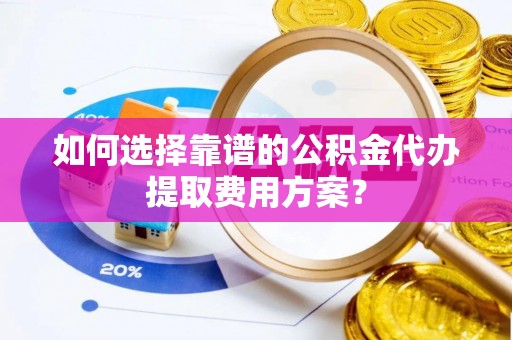 两当如何选择靠谱的公积金代办提取费用方案？