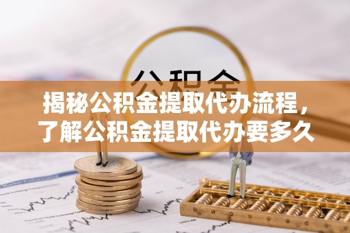 两当揭秘公积金提取代办流程，了解公积金提取代办要多久不再迷茫