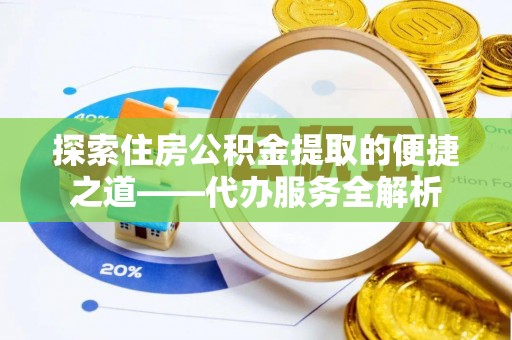 两当探索住房公积金提取的便捷之道——代办服务全解析