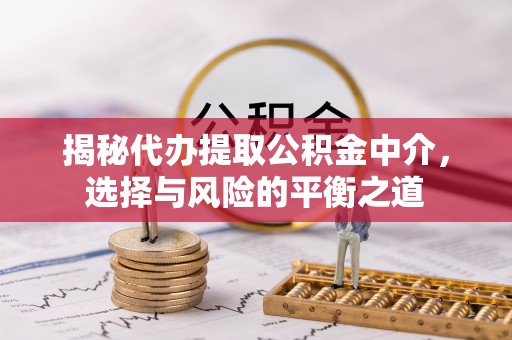 两当揭秘代办提取公积金中介，选择与风险的平衡之道