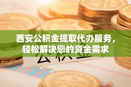 两当西安公积金提取代办服务，轻松解决您的资金需求