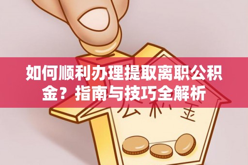 两当如何顺利办理提取离职公积金？指南与技巧全解析