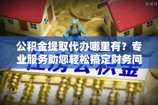 两当公积金提取代办哪里有？专业服务助您轻松搞定财务问题